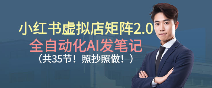 小红书虚拟店矩阵2.0,全自动化AI发笔记,照抄照做(共35节)-汇课新知资源网
