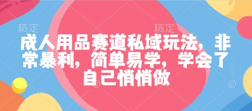 成人用品赛道私域玩法，非常暴利，简单易学，学会了自己悄悄做-汇课新知资源网
