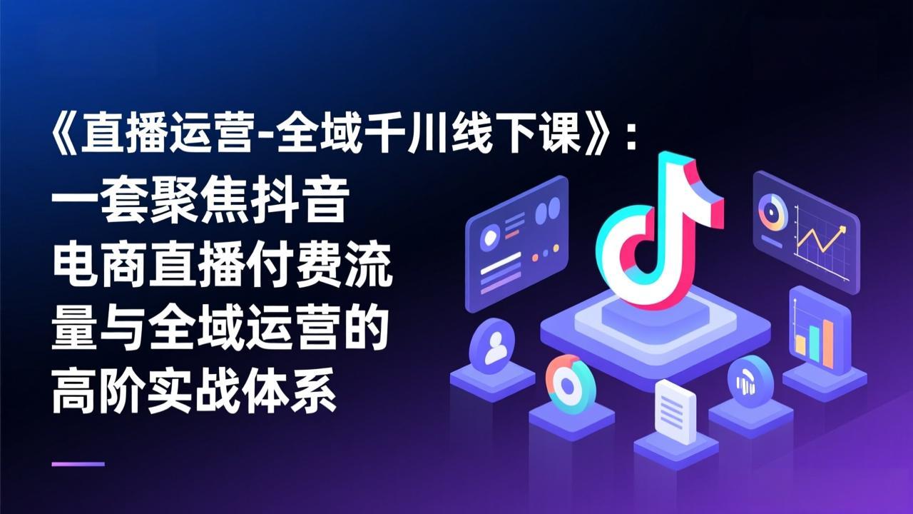 《直播运营-全域千川线下课》:一套聚焦抖音电商直播付费流量与全域运营的高阶实战体系-汇课新知资源网
