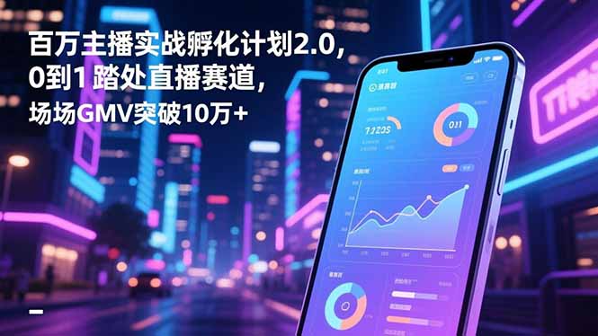 百万主播实战孵化计划2.0,0到1踏入直播赛道,场均GMV突破10万+-汇课新知资源网