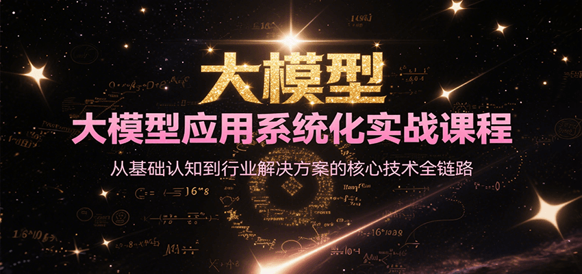 大模型应用系统化实战课程，从基础认知到行业解决方案的核心技术全链路-汇课新知资源网