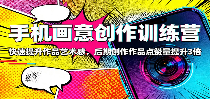 手机画意创作训练营:快速提升作品艺术感,后期创作作品点赞量提升3倍-汇课新知资源网
