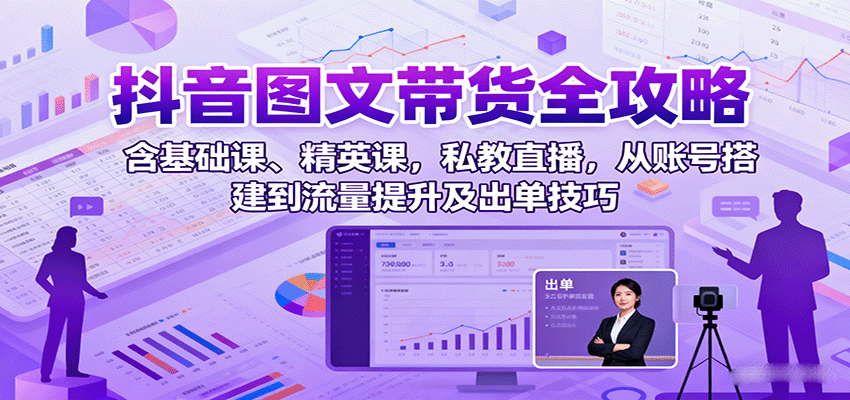 抖音图文带货全攻略:含基础课、精英课,私教直播,从账号搭建到流量提升及出单技巧-汇课新知资源网
