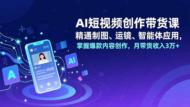 AI短视频创作带货课,精通制图、运镜、智能体应用,掌握爆款内容创作,月带货收入3万+-汇课新知资源网