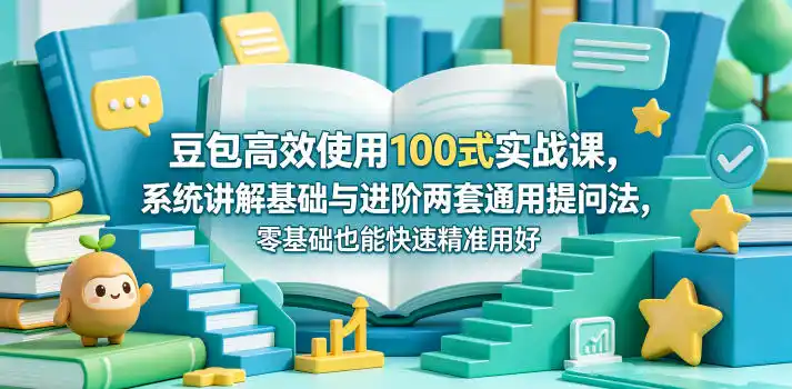 豆包高效使用100式实战课,系统讲解基础与进阶两套通用提问法,零基础也能快速精准用好豆包-汇课新知资源网