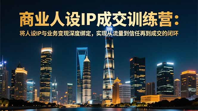 商业人设IP成交训练营-12月:将人设IP与业务变现深度绑定,从流量到信任再到成交闭环-汇课新知资源网