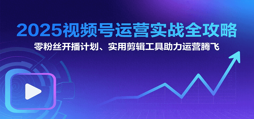2025视频号运营实战全攻略：零粉丝开播计划、起号到到变现思维逻辑方法-汇课新知资源网