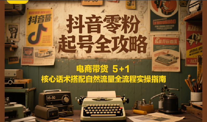 抖音零粉起号全攻略：电商带货 5+1 核心话术搭配自然流量全流程实操指南-汇课新知资源网