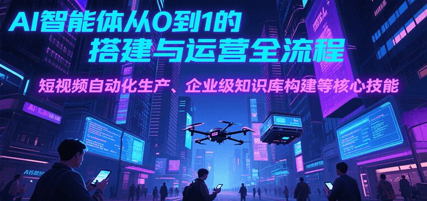 AI智能体从0到1的搭建与运营全流程，短视频自动化生产、企业级知识库构建等核心技能-汇课新知资源网