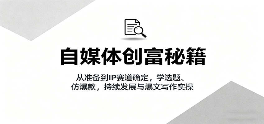 自媒体创富秘籍:从准备到IP赛道确定,学选题、仿爆款,持续发展与爆文写作实操-汇课新知资源网