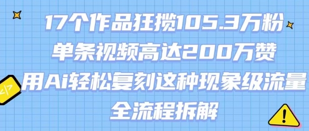 17个作品狂揽105.3W粉，单条视频高达200W赞，用Ai轻松复刻这种现象级流量!(全流程拆解)-汇课新知资源网