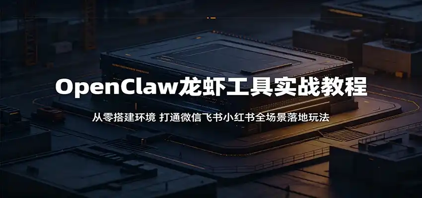 OpenClaw龙虾工具实战教程：从零搭建环境，打通微信飞书小红书全场景落地玩法-汇课新知资源网