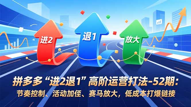 拼多多“进2退1”高阶运营打法-52期：节奏控制、活动加权、赛马放大，低成本打爆链接-汇课新知资源网