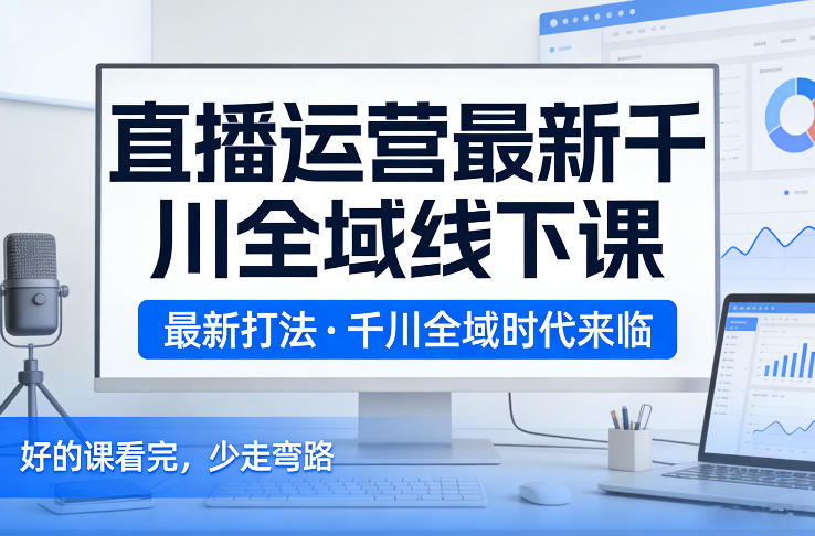 直播运营最新千川全域线下课，最新打法，千川全域时代来临，好的课看完，少走弯路(26年2月)-汇课新知资源网
