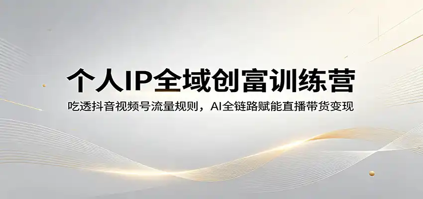 个人IP全域创富训练营：吃透抖音视频号流量规则，AI全链路赋能直播带货变现-汇课新知资源网