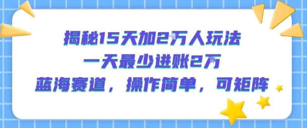 揭秘15天加2W人玩法，一天最少2万进账，蓝海赛道，操作简单，可矩阵-汇课新知资源网