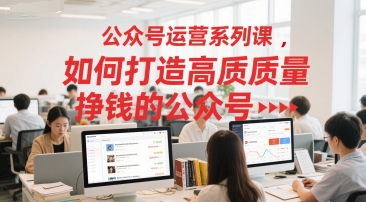 公众号运营系列课，如何打造高质量挣钱的公众号-汇课新知资源网