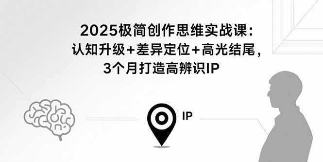 2025极简创作思维实战课:认知升级+差异定位+高光结尾,3个月打造高辨识IP-汇课新知资源网