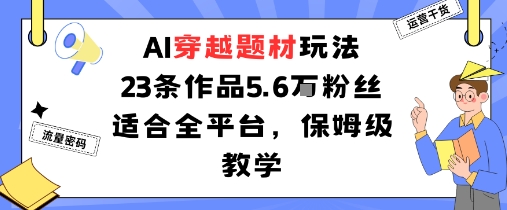 AI穿越题材玩法：23条作品收获5.6W粉丝适合全平台，保姆级教学-汇课新知资源网