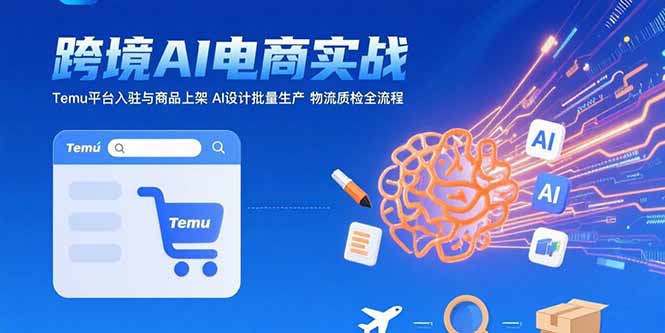 AI+跨境电商实战：Temu平台入驻与商品上架 AI设计批量生产 物流质检全流程-汇课新知资源网