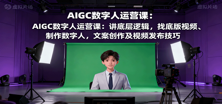 AIGC数字人运营课:讲底层逻辑,找底版视频、制作数字人,文案创作及视频发布技巧-汇课新知资源网