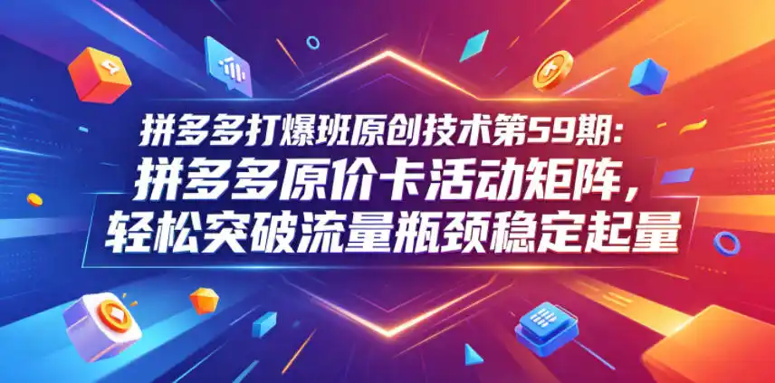 拼多多打爆班原创技术第59期：拼多多原价卡活动矩阵，轻松突破流量瓶颈稳定起量-汇课新知资源网