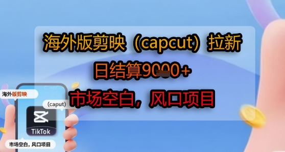 海外版剪映(capcut)拉新，日结算1k+，市场空白，风口项目-汇课新知资源网