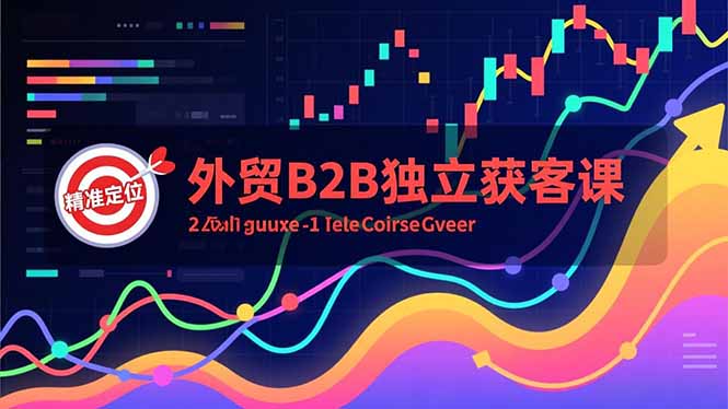 外贸B2B独立获客课,Facebook主页搭建、消息互动广告、精准定位,打造高询盘系统-汇课新知资源网