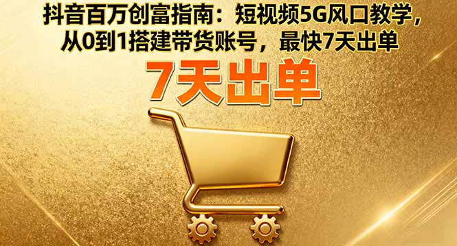 抖音百万创富指南：短视频5G风口教学，从0到1搭建带货账号，最快7天出单-汇课新知资源网