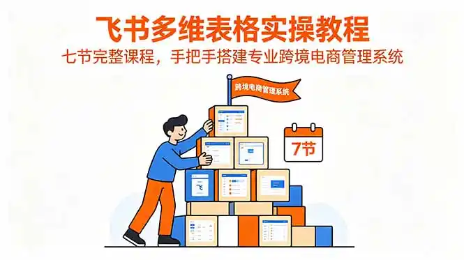 飞书多维表格实操教程，七节完整课程，手把手搭建专业跨境电商管理系统-汇课新知资源网