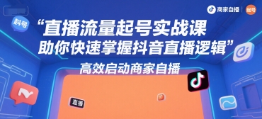 直播流量起号实战课，助你快速掌握抖音直播逻辑，高效启动商家自播-汇课新知资源网