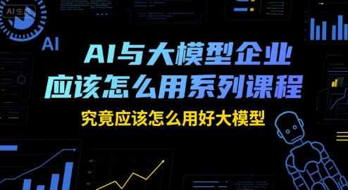 AI与大模型企业应该怎么用系列课程,究竟应该怎么用好大模型-汇课新知资源网