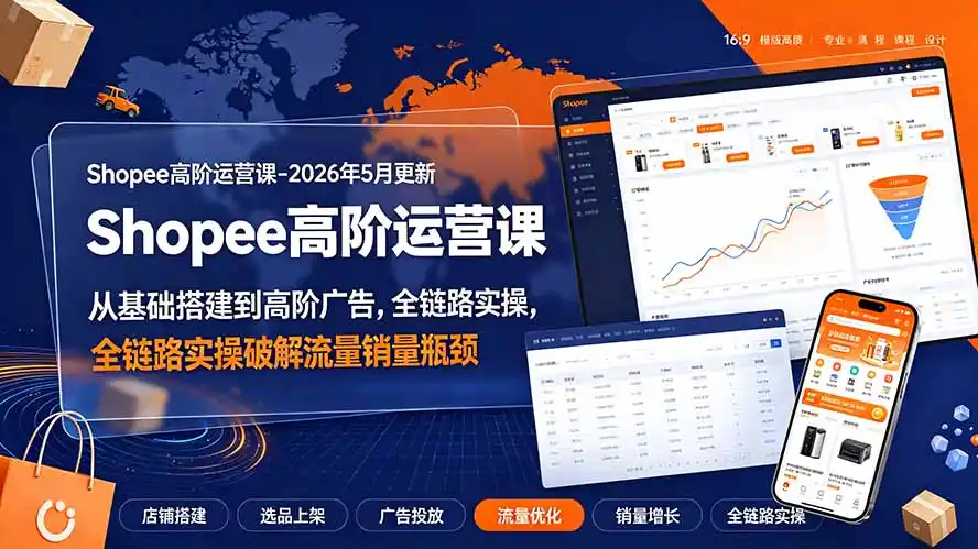 Shopee高阶运营课-2026年更新，从基础搭建到高阶广告，全链路实操破解流量销量瓶颈-汇课新知资源网