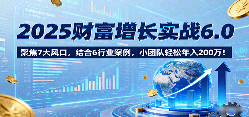 2025财富增长实战6.0,聚焦7大风口,结合6行业案例,小团队轻松年入200万!-汇课新知资源网