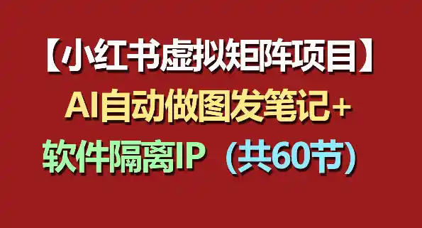 小红书虚拟矩阵项目：软件隔离IP+AI自动做图发笔记(共60节)-汇课新知资源网