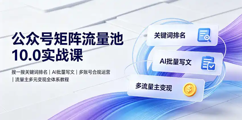 公众号矩阵流量池10.0实战课|搜一搜关键词排名、AI批量写文、多账号合规运营、流量主多元变现全体系教程-汇课新知资源网