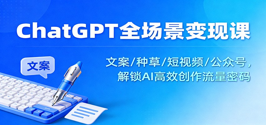 ChatGPT全场景变现课:文案/种草/短视频/公众号,解锁AI高效创作流量密码-汇课新知资源网