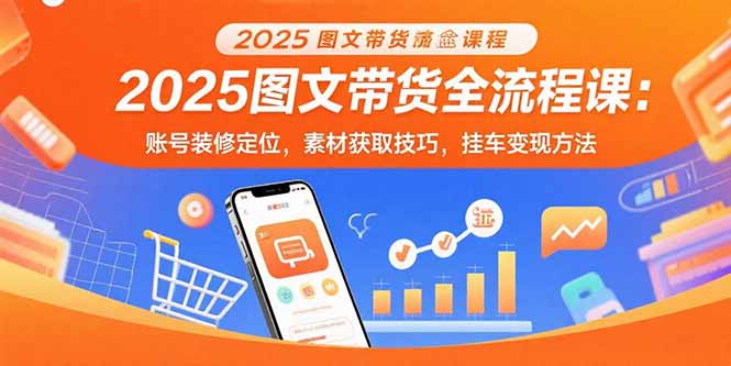 2025图文带货全流程课:账号装修定位,素材获取技巧,挂车变现方法-汇课新知资源网