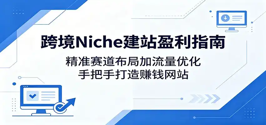 跨境Niche建站盈利指南：精准赛道布局加流量优化，手把手打造赚钱网站-汇课新知资源网