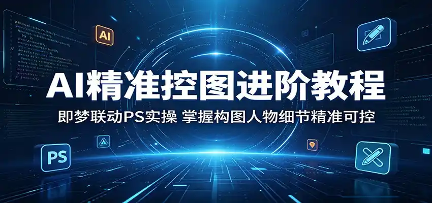AI精准控图进阶教程：即梦联动PS实操，掌握构图人物细节精准可控-汇课新知资源网