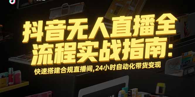 抖音无人直播全流程实战指南：快速搭建合规直播间，24小时自动化带货变现-汇课新知资源网