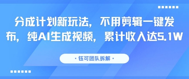 分成计划新玩法，不用剪辑一键发布，纯AI生成视频，累计收入达5.1W-汇课新知资源网