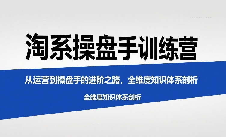 淘系操盘手训练营，从运营到操盘手的进阶之路，全维度知识体系剖析(更新)-汇课新知资源网