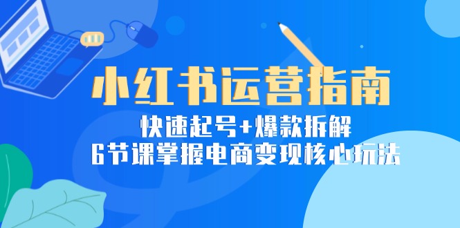 小红书运营指南：快速起号+爆款拆解，6节课掌握电商变现核心玩法-汇课新知资源网