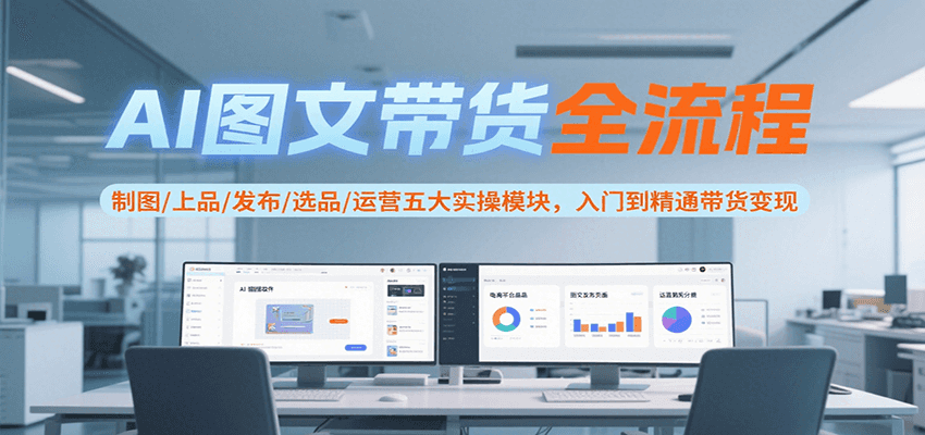 AI图文带货全流程，制图/上品/发布/选品/运营五大实操模块，入门到精通带货变现-汇课新知资源网
