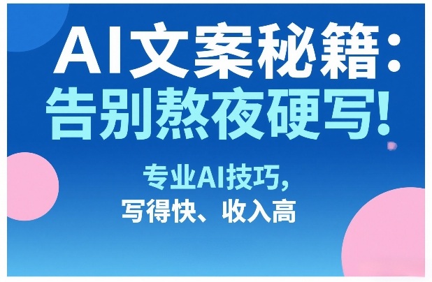 AI文案秘籍:告别熬夜硬写!专业AI技巧,写得快、收入高-汇课新知资源网
