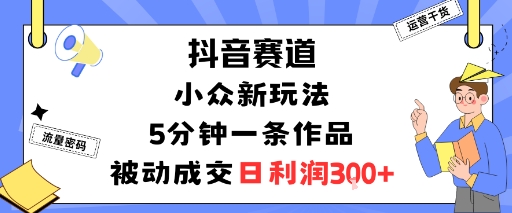 抖音赛道:小众新玩法,5分钟一条作品,被动成交,日利润3张-汇课新知资源网