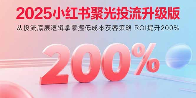 2025小红书聚光投流升级版 从投流底层逻辑掌握低成本获客策略 ROI提升200%-汇课新知资源网
