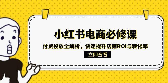 小红书电商必修课：付费投放全解析，快速提升店铺ROI与转化率-汇课新知资源网