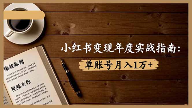 小红书变现年度实战指南:7大变现方式/爆款标题/视频写作,单账号月入1万+-汇课新知资源网